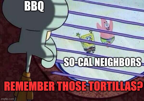 "Daddy let me drive" | BBQ; SO-CAL NEIGHBORS; REMEMBER THOSE TORTILLAS? | image tagged in squidward window | made w/ Imgflip meme maker