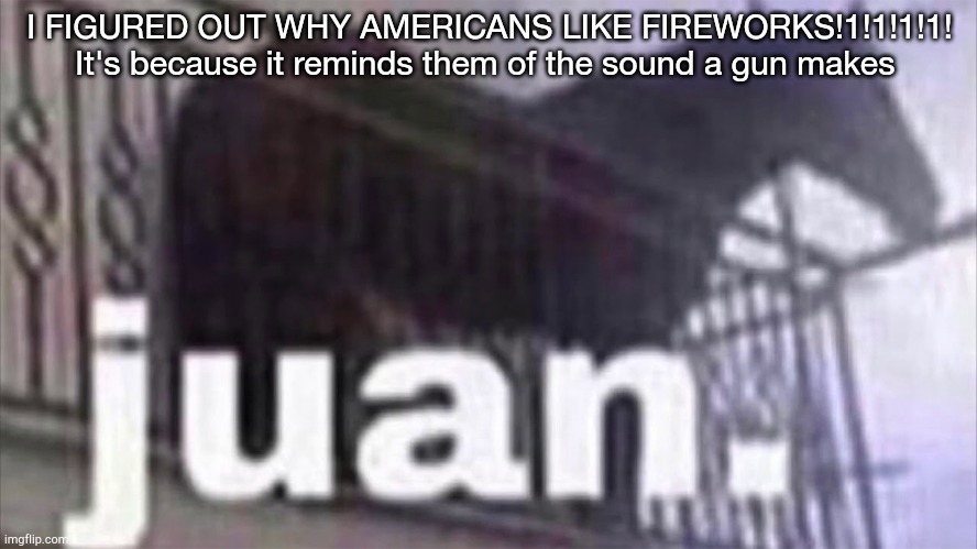 But that's just a theory, a American theory | I FIGURED OUT WHY AMERICANS LIKE FIREWORKS!1!1!1!1!
It's because it reminds them of the sound a gun makes | image tagged in juan | made w/ Imgflip meme maker