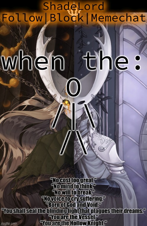ShadeLord Announcement Template - The Hollow Knight | when the:
O
/|\
/\ | image tagged in shadelord announcement template - the hollow knight | made w/ Imgflip meme maker