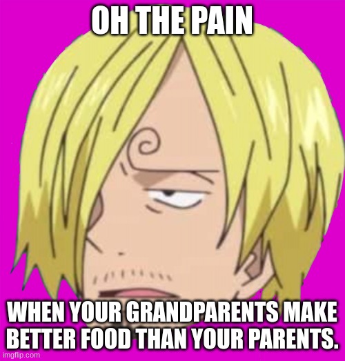Fidelsmooker | OH THE PAIN WHEN YOUR GRANDPARENTS MAKE BETTER FOOD THAN YOUR PARENTS. | image tagged in fidelsmooker | made w/ Imgflip meme maker