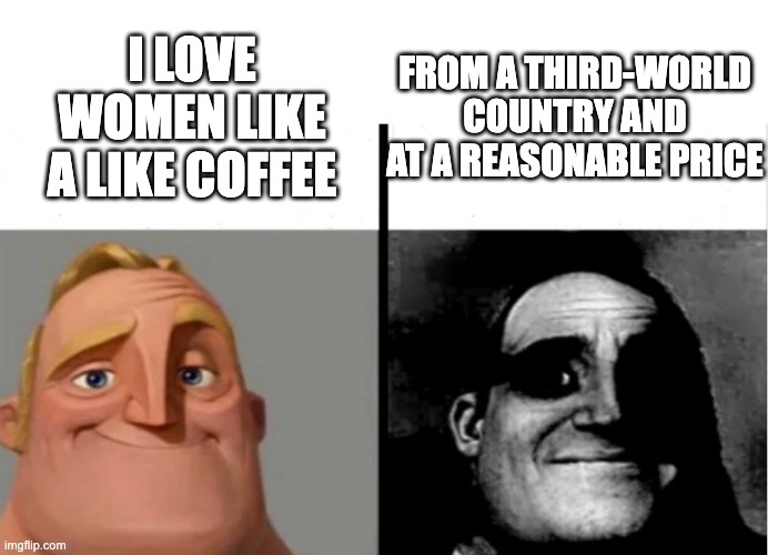 Teacher's Copy | FROM A THIRD-WORLD COUNTRY AND AT A REASONABLE PRICE; I LOVE WOMEN LIKE A LIKE COFFEE | image tagged in teacher's copy,memes,lol,dark humor | made w/ Imgflip meme maker
