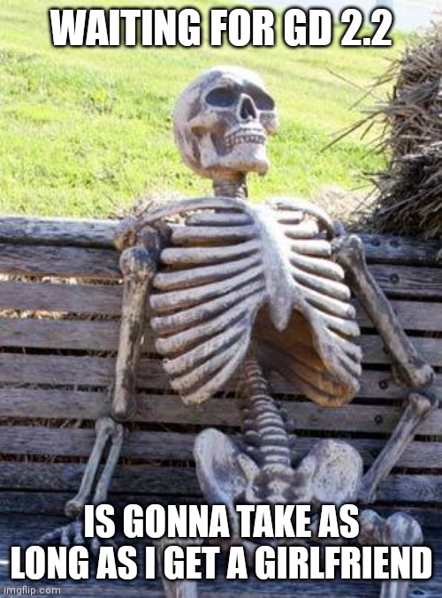 GD meme | WAITING FOR GD 2.2; IS GONNA TAKE AS LONG AS I GET A GIRLFRIEND | image tagged in memes,waiting skeleton | made w/ Imgflip meme maker