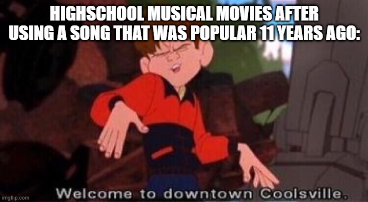 Highschool musicals be like: | HIGHSCHOOL MUSICAL MOVIES AFTER USING A SONG THAT WAS POPULAR 11 YEARS AGO: | image tagged in welcome to downtown coolsville | made w/ Imgflip meme maker