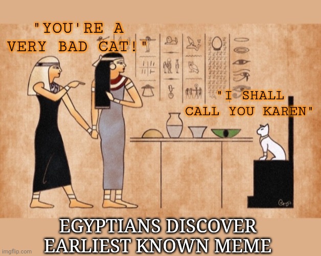 Historic Find! | "YOU'RE A VERY BAD CAT!"; "I SHALL CALL YOU KAREN"; EGYPTIANS DISCOVER EARLIEST KNOWN MEME | image tagged in memes about memes,i love cats,memes | made w/ Imgflip meme maker