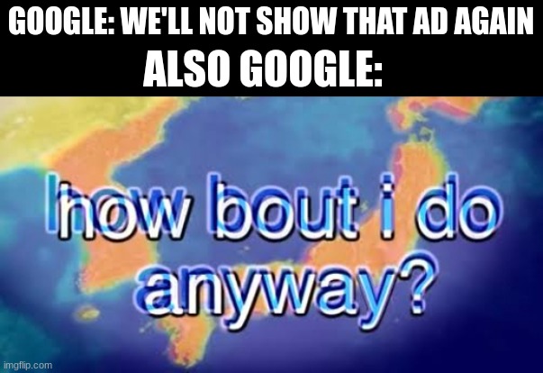 e | GOOGLE: WE'LL NOT SHOW THAT AD AGAIN; ALSO GOOGLE: | image tagged in how bout i do anyway | made w/ Imgflip meme maker