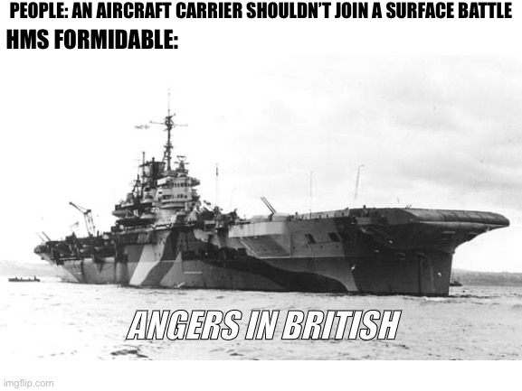 I guess she wasn’t called formidable for a reason | PEOPLE: AN AIRCRAFT CARRIER SHOULDN’T JOIN A SURFACE BATTLE; HMS FORMIDABLE:; ANGERS IN BRITISH | image tagged in ww2,ships | made w/ Imgflip meme maker