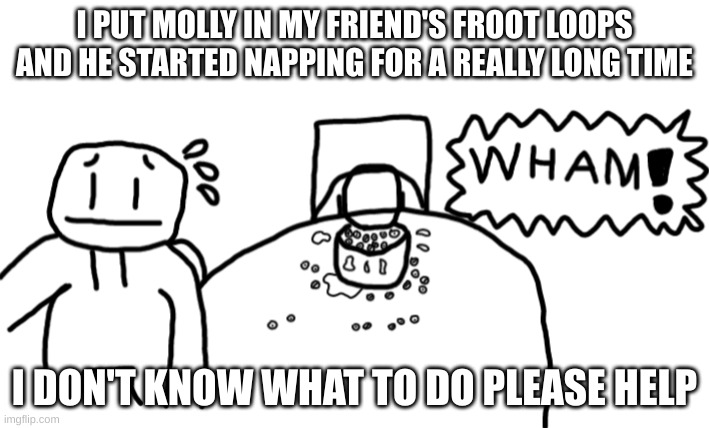 Ohhh crap... | I PUT MOLLY IN MY FRIEND'S FROOT LOOPS AND HE STARTED NAPPING FOR A REALLY LONG TIME; I DON'T KNOW WHAT TO DO PLEASE HELP | image tagged in dark humor,molly,cereal | made w/ Imgflip meme maker