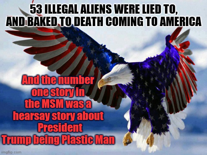 PinocchiJoe and Border Czar VP Harris are deliquint at their duties | 53 ILLEGAL ALIENS WERE LIED TO, AND BAKED TO DEATH COMING TO AMERICA; And the number one story in the MSM was a hearsay story about   President Trump being Plastic Man | image tagged in patriotic flag eagle in red white and blue,grievance,citizen arrest,us government,is the enemy | made w/ Imgflip meme maker