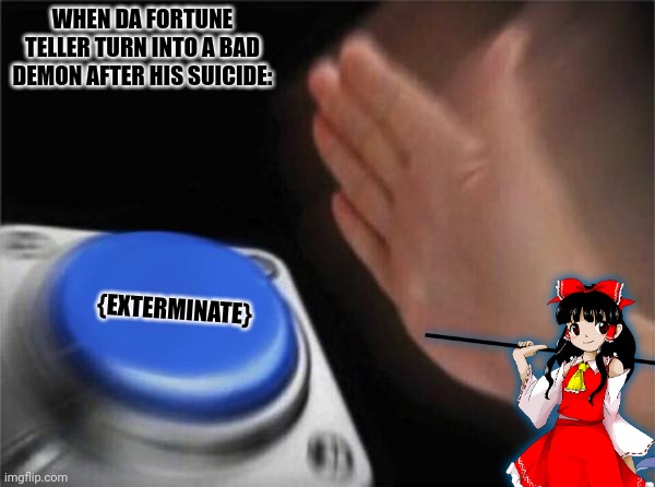 WHEN DA FORTUNE TELLER TURN INTO A BAD DEMON AFTER HIS SUICIDE:; {EXTERMINATE} | image tagged in memes,2hu,logic | made w/ Imgflip meme maker