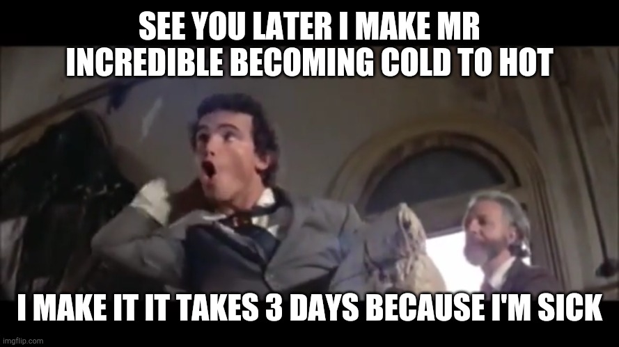 See you in 3 days | SEE YOU LATER I MAKE MR INCREDIBLE BECOMING COLD TO HOT; I MAKE IT IT TAKES 3 DAYS BECAUSE I'M SICK | image tagged in actually sick,see you later | made w/ Imgflip meme maker