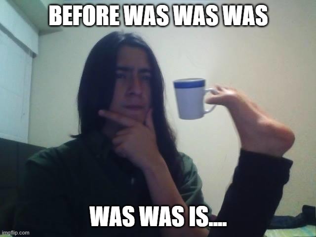 [creative title] | BEFORE WAS WAS WAS; WAS WAS IS.... | image tagged in thinking guy cup foot,meme,wut,waswaswaswaswasis | made w/ Imgflip meme maker