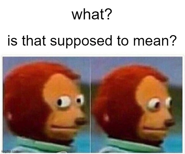 Monkey Puppet Meme | what? is that supposed to mean? | image tagged in memes,monkey puppet | made w/ Imgflip meme maker