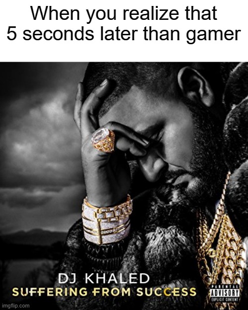 Why are you gaming 5 seconds later than anger? | When you realize that 5 seconds later than gamer | image tagged in suffering from success,memes | made w/ Imgflip meme maker