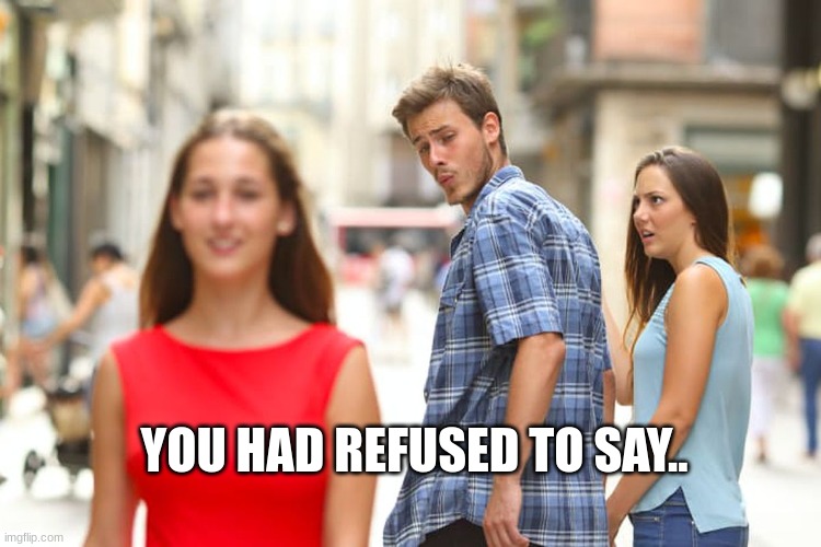 Distracted Boyfriend Meme | YOU HAD REFUSED TO SAY.. | image tagged in memes,distracted boyfriend | made w/ Imgflip meme maker