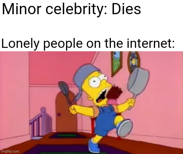 i am so great bart simpson frying pan | Minor celebrity: Dies; Lonely people on the internet: | image tagged in i am so great bart simpson frying pan,funny memes | made w/ Imgflip meme maker