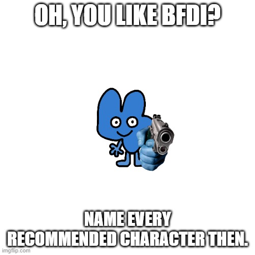 YOU LIKE BFDI? NAME EVERY RECOMMENDED CHARACTER | OH, YOU LIKE BFDI? NAME EVERY RECOMMENDED CHARACTER THEN. | image tagged in bfdi,bfb | made w/ Imgflip meme maker