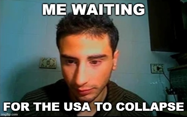 Aaiud-a-0AS09A#sd | ME WAITING; FOR THE USA TO COLLAPSE | image tagged in epic,based,true,yes | made w/ Imgflip meme maker