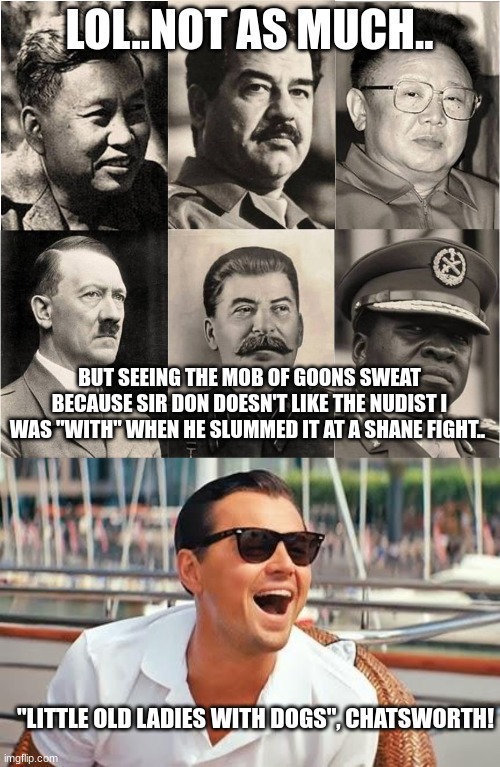 LOL..NOT AS MUCH.. BUT SEEING THE MOB OF GOONS SWEAT BECAUSE SIR DON DOESN'T LIKE THE NUDIST I WAS "WITH" WHEN HE SLUMMED IT AT A SHANE FIGH | image tagged in gun control,leonardo dicaprio laughing | made w/ Imgflip meme maker