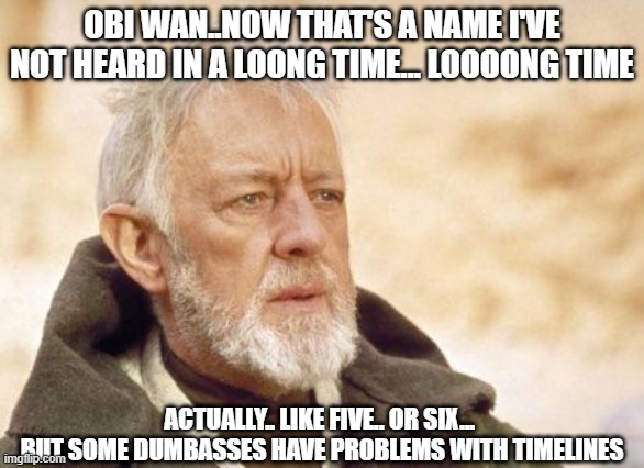 obiwanthatsaname | OBI WAN..NOW THAT'S A NAME I'VE NOT HEARD IN A LOONG TIME... LOOOONG TIME; ACTUALLY.. LIKE FIVE.. OR SIX... 
BUT SOME DUMBASSES HAVE PROBLEMS WITH TIMELINES | image tagged in memes,obi wan kenobi,timeline,fail,name | made w/ Imgflip meme maker