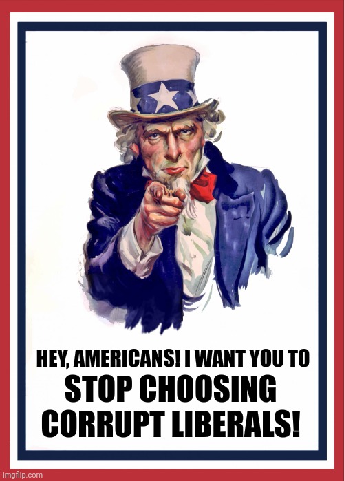 Uncle sam | HEY, AMERICANS! I WANT YOU TO; STOP CHOOSING CORRUPT LIBERALS! | image tagged in memes,liberal,crook | made w/ Imgflip meme maker