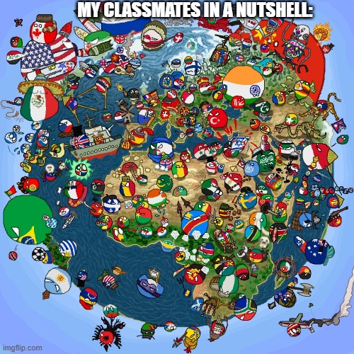Countryballs | MY CLASSMATES IN A NUTSHELL: | image tagged in countryballs | made w/ Imgflip meme maker