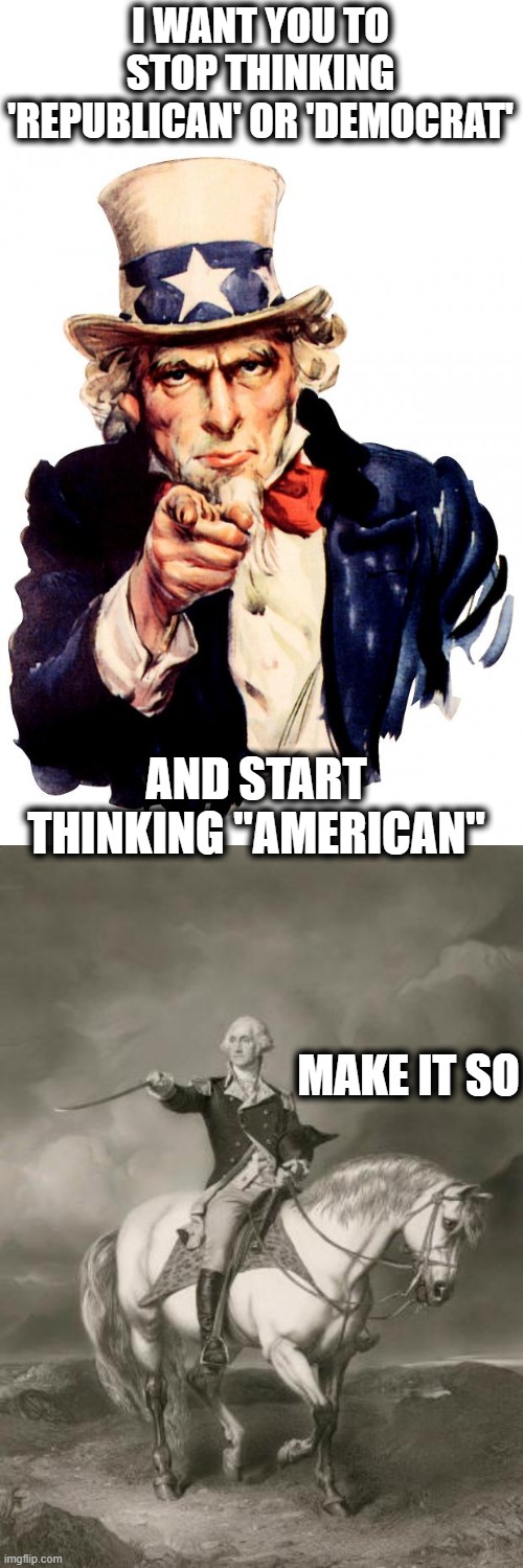 You should be thinking as a world, but lets start as a country | I WANT YOU TO STOP THINKING 'REPUBLICAN' OR 'DEMOCRAT'; AND START THINKING "AMERICAN"; MAKE IT SO | image tagged in memes,uncle sam,adventures of george washington,politics,lock him up | made w/ Imgflip meme maker