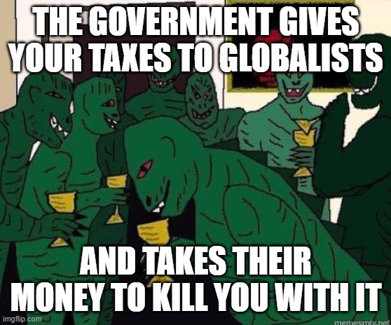Lizard People Party | THE GOVERNMENT GIVES YOUR TAXES TO GLOBALISTS; AND TAKES THEIR MONEY TO KILL YOU WITH IT | image tagged in lizard people party | made w/ Imgflip meme maker