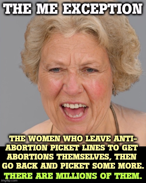 More of that good old-fashioned American hypocrisy | THE ME EXCEPTION; THE WOMEN WHO LEAVE ANTI-
ABORTION PICKET LINES TO GET 
ABORTIONS THEMSELVES, THEN 
GO BACK AND PICKET SOME MORE. THERE ARE MILLIONS OF THEM. | image tagged in abortion,hypocrisy | made w/ Imgflip meme maker