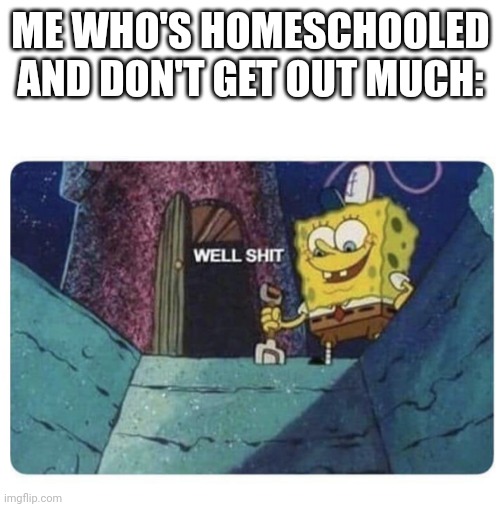 Well shit.  Spongebob edition | ME WHO'S HOMESCHOOLED AND DON'T GET OUT MUCH: | image tagged in well shit spongebob edition | made w/ Imgflip meme maker