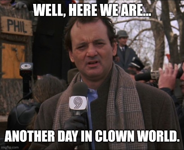 Well, here we are. | WELL, HERE WE ARE... ANOTHER DAY IN CLOWN WORLD. | image tagged in bill murray groundhog day | made w/ Imgflip meme maker