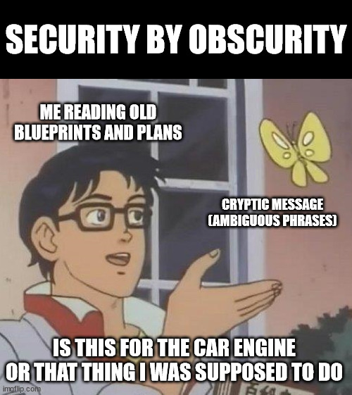 Is This A Pigeon Meme | SECURITY BY OBSCURITY; ME READING OLD BLUEPRINTS AND PLANS; CRYPTIC MESSAGE (AMBIGUOUS PHRASES); IS THIS FOR THE CAR ENGINE
OR THAT THING I WAS SUPPOSED TO DO | image tagged in memes,is this a pigeon | made w/ Imgflip meme maker