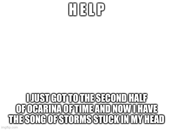 L b a l b a | H E L P; I JUST GOT TO THE SECOND HALF OF OCARINA OF TIME AND NOW I HAVE THE SONG OF STORMS STUCK IN MY HEAD | image tagged in blank white template | made w/ Imgflip meme maker