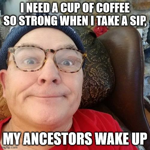 Durl Earl | I NEED A CUP OF COFFEE SO STRONG WHEN I TAKE A SIP, MY ANCESTORS WAKE UP | image tagged in durl earl | made w/ Imgflip meme maker