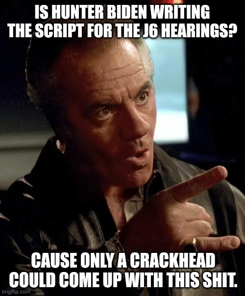 Only a crackhead could come up with this. | IS HUNTER BIDEN WRITING THE SCRIPT FOR THE J6 HEARINGS? CAUSE ONLY A CRACKHEAD COULD COME UP WITH THIS SHIT. | image tagged in memes | made w/ Imgflip meme maker