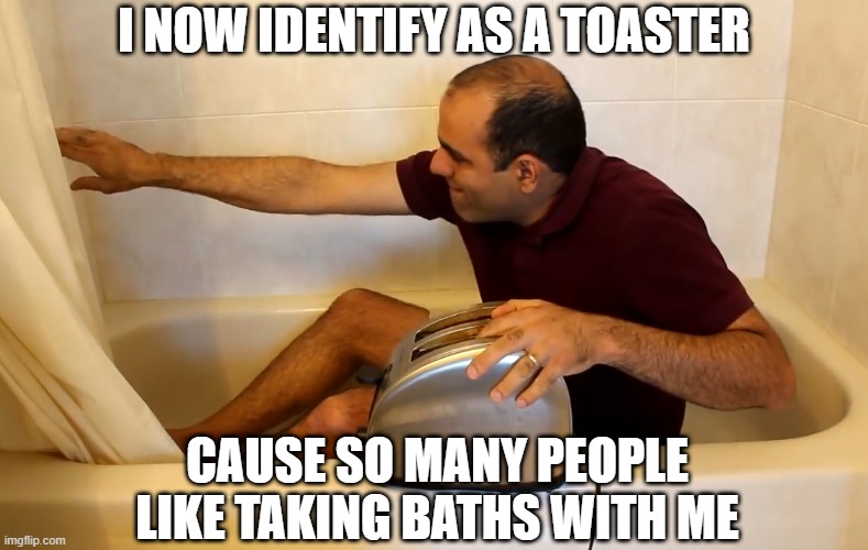 Shocking | I NOW IDENTIFY AS A TOASTER; CAUSE SO MANY PEOPLE LIKE TAKING BATHS WITH ME | image tagged in electroboom toaster bath | made w/ Imgflip meme maker