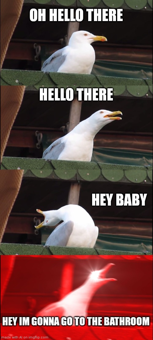 WHAT THE HECK IS THIS? | OH HELLO THERE; HELLO THERE; HEY BABY; HEY IM GONNA GO TO THE BATHROOM | image tagged in memes,inhaling seagull | made w/ Imgflip meme maker