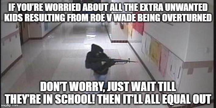 Well, Shoot | IF YOU’RE WORRIED ABOUT ALL THE EXTRA UNWANTED KIDS RESULTING FROM ROE V WADE BEING OVERTURNED; DON’T WORRY, JUST WAIT TILL THEY’RE IN SCHOOL! THEN IT’LL ALL EQUAL OUT | image tagged in cs_potowmack | made w/ Imgflip meme maker