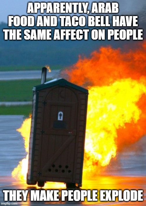 Go Boom | APPARENTLY, ARAB FOOD AND TACO BELL HAVE THE SAME AFFECT ON PEOPLE; THEY MAKE PEOPLE EXPLODE | image tagged in exploding toilet | made w/ Imgflip meme maker