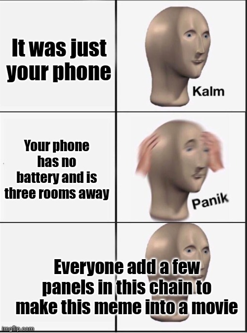 Reverse kalm panik | It was just your phone Your phone has no battery and is three rooms away Everyone add a few panels in this chain to make this meme into a mo | image tagged in reverse kalm panik | made w/ Imgflip meme maker