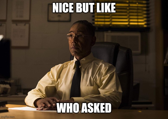 Download this image to use in comments | NICE BUT LIKE WHO ASKED | image tagged in gus fring | made w/ Imgflip meme maker