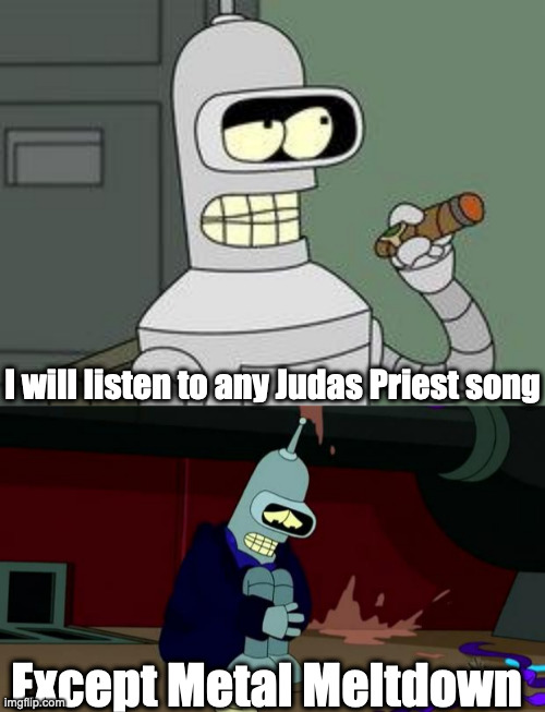 Hell bender for leather | I will listen to any Judas Priest song; Except Metal Meltdown | image tagged in bender futurama cigar,poor sad bender,heavy metal | made w/ Imgflip meme maker