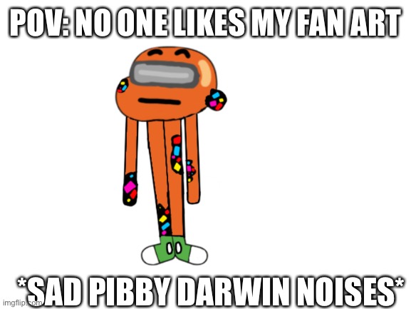 Fan art for gumball pibby mod | POV: NO ONE LIKES MY FAN ART; *SAD PIBBY DARWIN NOISES* | image tagged in blank white template | made w/ Imgflip meme maker