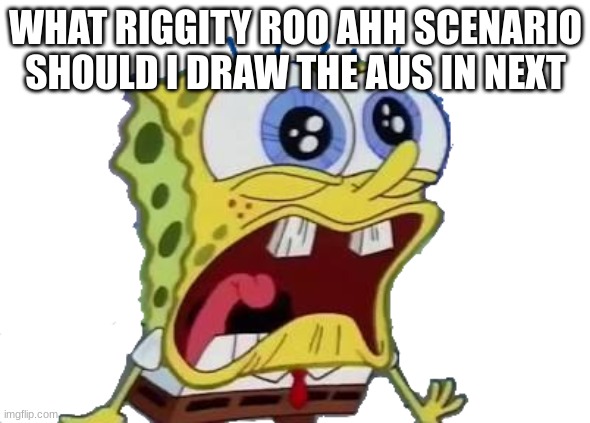 Spongebob Screaming and Crying PNG | WHAT RIGGITY ROO AHH SCENARIO SHOULD I DRAW THE AUS IN NEXT | image tagged in spongebob screaming and crying png | made w/ Imgflip meme maker