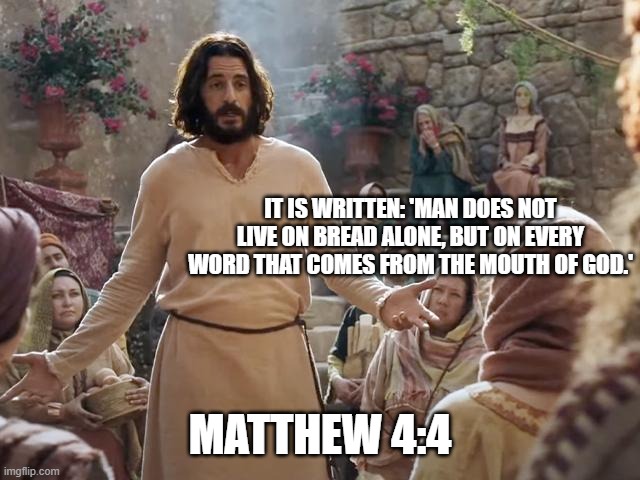 Word of Jesus | IT IS WRITTEN: 'MAN DOES NOT LIVE ON BREAD ALONE, BUT ON EVERY WORD THAT COMES FROM THE MOUTH OF GOD.'; MATTHEW 4:4 | image tagged in word of jesus | made w/ Imgflip meme maker