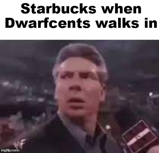 x when x walks in | Starbucks when Dwarfcents walks in | image tagged in x when x walks in | made w/ Imgflip meme maker