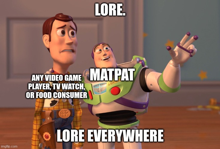 X, X Everywhere |  LORE. MATPAT; ANY VIDEO GAME PLAYER, TV WATCH, OR FOOD CONSUMER; LORE EVERYWHERE | image tagged in memes,x x everywhere | made w/ Imgflip meme maker