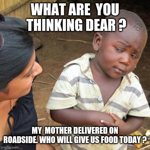 Third World Skeptical Kid | WHAT ARE  YOU  THINKING DEAR ? MY  MOTHER DELIVERED ON ROADSIDE. WHO WILL GIVE US FOOD TODAY ? | image tagged in memes,third world skeptical kid | made w/ Imgflip meme maker