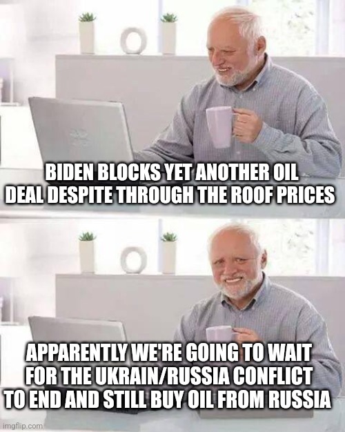 Hide the Pain Harold | BIDEN BLOCKS YET ANOTHER OIL DEAL DESPITE THROUGH THE ROOF PRICES; APPARENTLY WE'RE GOING TO WAIT FOR THE UKRAIN/RUSSIA CONFLICT TO END AND STILL BUY OIL FROM RUSSIA | image tagged in memes,hide the pain harold | made w/ Imgflip meme maker