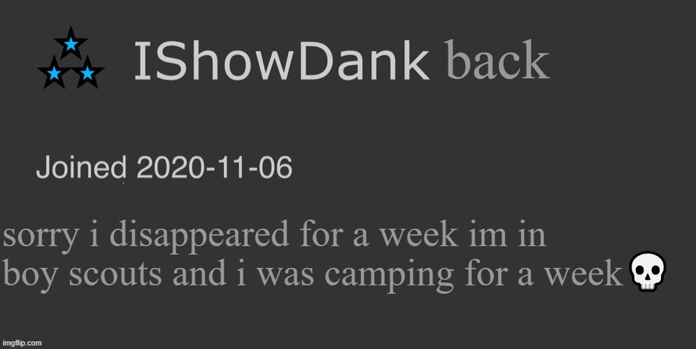 IShowDank minimalist dark mode template | back; sorry i disappeared for a week im in boy scouts and i was camping for a week💀 | image tagged in ishowdank minimalist dark mode template | made w/ Imgflip meme maker
