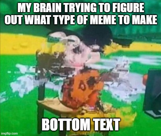 glitchy mickey | MY BRAIN TRYING TO FIGURE OUT WHAT TYPE OF MEME TO MAKE; BOTTOM TEXT | image tagged in glitchy mickey | made w/ Imgflip meme maker